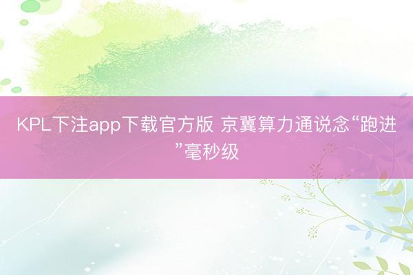 KPL下注app下载官方版 京冀算力通说念“跑进”毫秒级