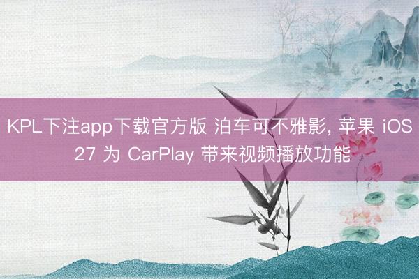 KPL下注app下载官方版 泊车可不雅影， 苹果 iOS 27 为 CarPlay 带来视频播放功能