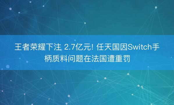王者荣耀下注 2.7亿元! 任天国因Switch手柄质料问题在法国遭重罚