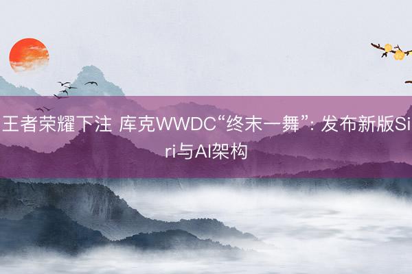 王者荣耀下注 库克WWDC“终末一舞”: 发布新版Siri与AI架构