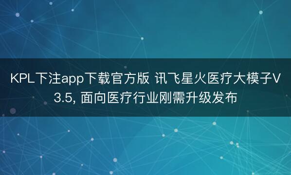 KPL下注app下载官方版 讯飞星火医疗大模子V3.5， 面向医疗行业刚需升级发布
