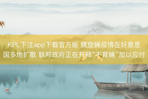 KPL下注app下载官方版 螺旋蝇疫情在好意思国多地扩散 联邦政府正在开释“不育蝇”