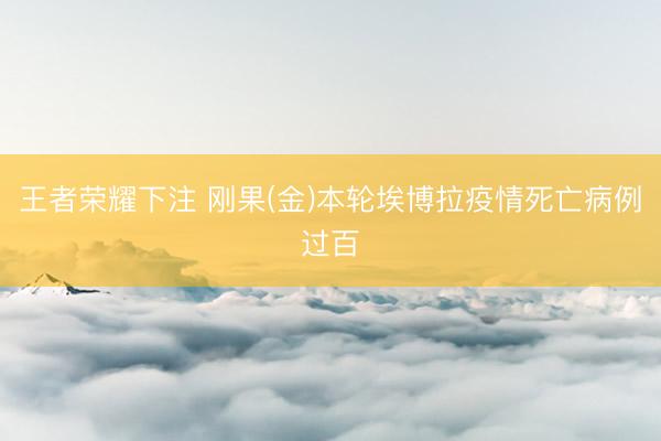 王者荣耀下注 刚果(金)本轮埃博拉疫情死亡病例过百