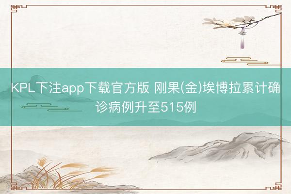 KPL下注app下载官方版 刚果(金)埃博拉累计确诊病例升至515例