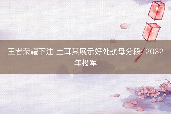 王者荣耀下注 土耳其展示好处航母分段: 2032年投军