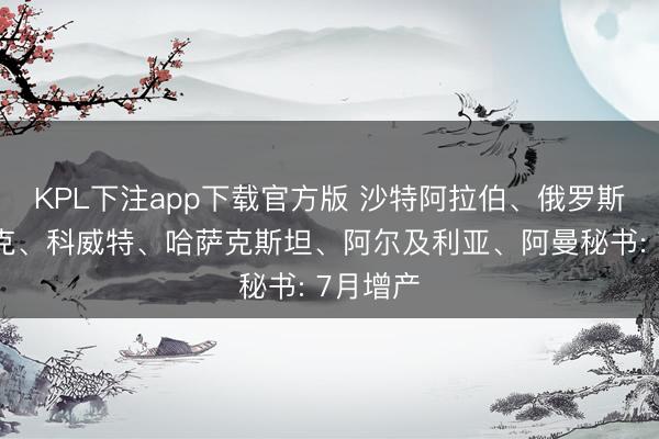 KPL下注app下载官方版 沙特阿拉伯、俄罗斯、伊拉克、科威特、哈萨克斯坦、阿尔及利亚、阿曼秘书: 7月增产