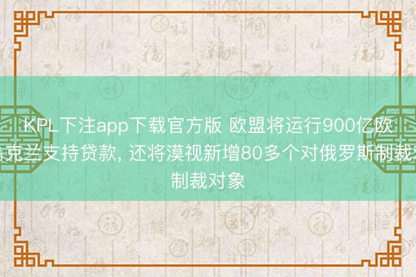 KPL下注app下载官方版 欧盟将运行900亿欧元乌克兰支持贷款， 还将漠视新增80多个对俄罗斯制裁对象