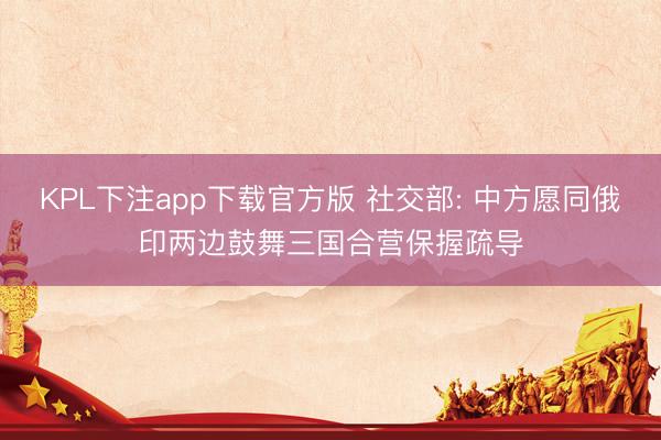 KPL下注app下载官方版 社交部: 中方愿同俄印两边鼓舞三国合营保握疏导