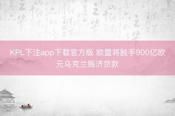 KPL下注app下载官方版 欧盟将脱手900亿欧元乌克兰赈济贷款