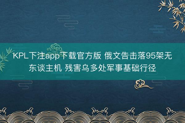 KPL下注app下载官方版 俄文告击落95架无东谈主机 残害乌多处军事基础行径