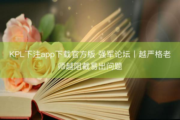 KPL下注app下载官方版 强军论坛丨越严格老师越阻截易出问题