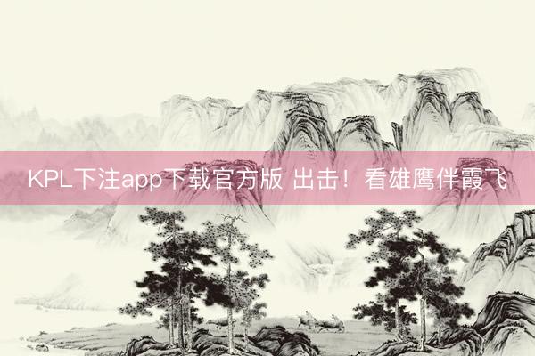 KPL下注app下载官方版 出击！看雄鹰伴霞飞