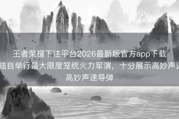 王者荣耀下注平台2026最新版官方app下载 日本陆自举行最大限度笼统火力军演，十分展示高妙声速导弹