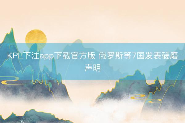 KPL下注app下载官方版 俄罗斯等7国发表磋磨声明