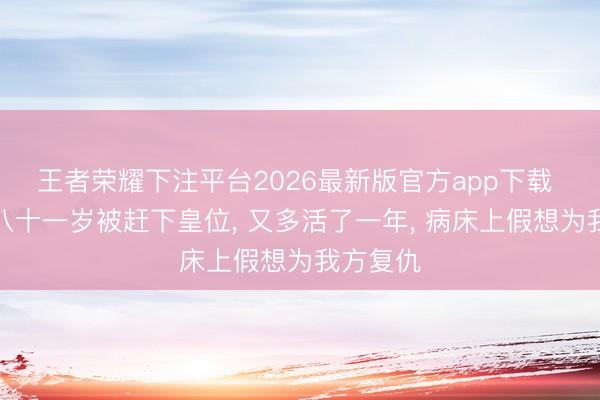 王者荣耀下注平台2026最新版官方app下载 武则天八十一岁被赶下皇位, 又多活了一年, 病床上假想为我方复仇