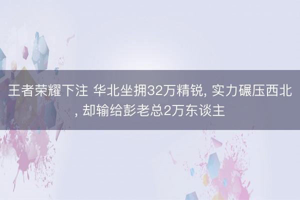 王者荣耀下注 华北坐拥32万精锐， 实力碾压西北， 却输给彭老总2万东谈主