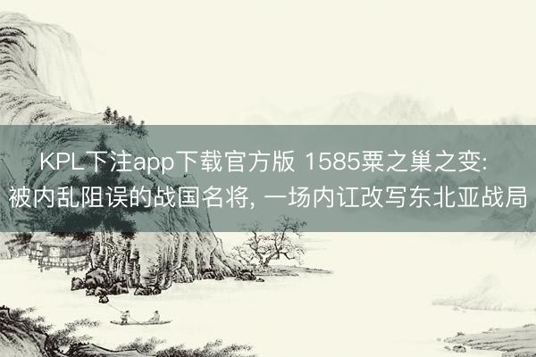 KPL下注app下载官方版 1585粟之巢之变: 被内乱阻误的战国名将， 一场内讧改写东北亚战局