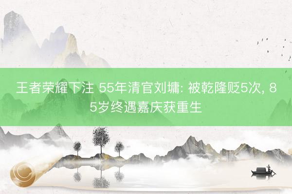王者荣耀下注 55年清官刘墉: 被乾隆贬5次， 85岁终遇嘉庆获重生