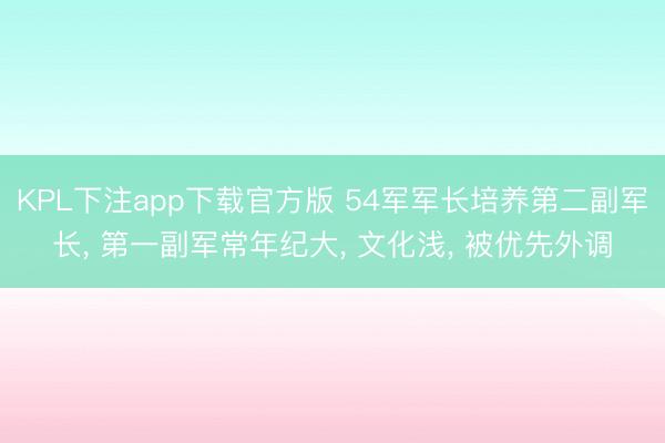 KPL下注app下载官方版 54军军长培养第二副军长， 第一副军常年纪大， 文化浅， 被优先外调