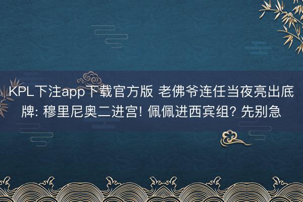 KPL下注app下载官方版 老佛爷连任当夜亮出底牌: 穆里尼奥二进宫! 佩佩进西宾组? 先别急