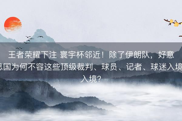 王者荣耀下注 寰宇杯邻近！除了伊朗队，好意思国为何不容这些顶级裁判、球员、记者、球迷入境？