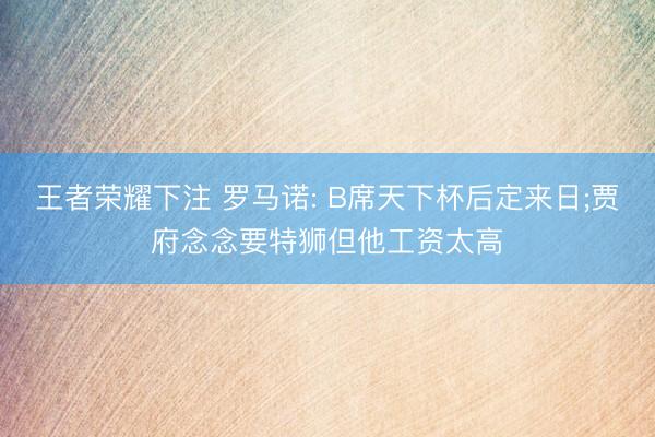 王者荣耀下注 罗马诺: B席天下杯后定来日;贾府念念要特狮但他工资太高