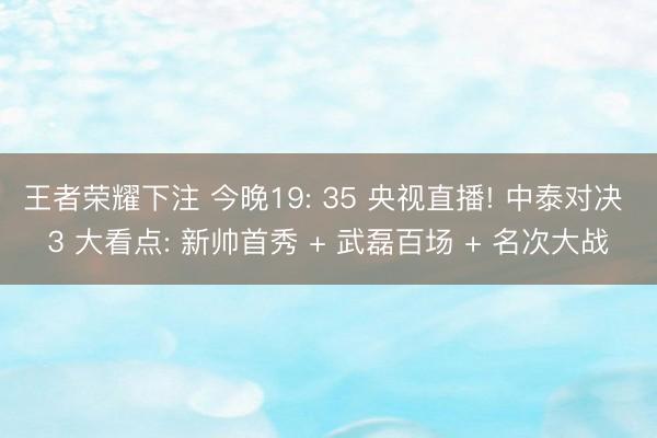 王者荣耀下注 今晚19: 35 央视直播! 中泰对决 3 大看点: 新帅首秀 + 武磊百场 + 名次大战