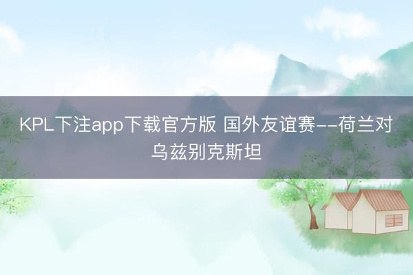 KPL下注app下载官方版 国外友谊赛--荷兰对乌兹别克斯坦