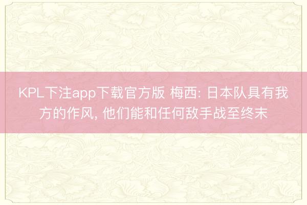 KPL下注app下载官方版 梅西: 日本队具有我方的作风， 他们能和任何敌手战至终末