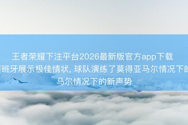 王者荣耀下注平台2026最新版官方app下载 每体: 西班牙展示极佳情状， 球队演练了莫得亚马尔情况下的新声势