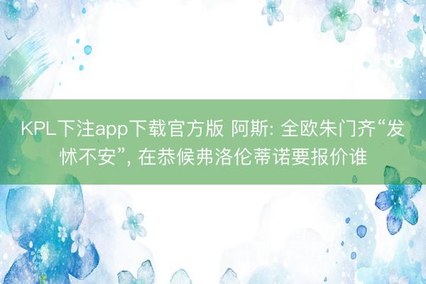 KPL下注app下载官方版 阿斯: 全欧朱门齐“发怵不安”， 在恭候弗洛伦蒂诺要报价谁