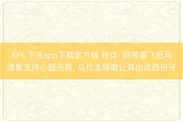 KPL下注app下载官方版 世体: 阿劳霍飞抵马德里支持小腿伤势， 乌拉圭琢磨让其出战西班牙