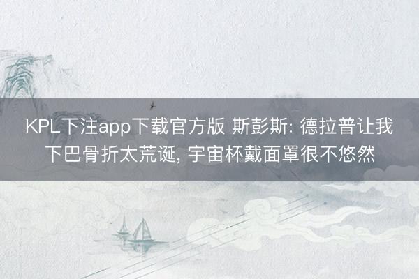 KPL下注app下载官方版 斯彭斯: 德拉普让我下巴骨折太荒诞， 宇宙杯戴面罩很不悠然