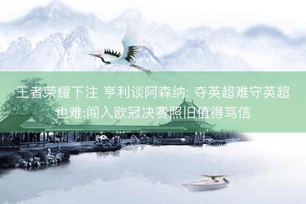 王者荣耀下注 亨利谈阿森纳: 夺英超难守英超也难;闯入欧冠决赛照旧值得笃信