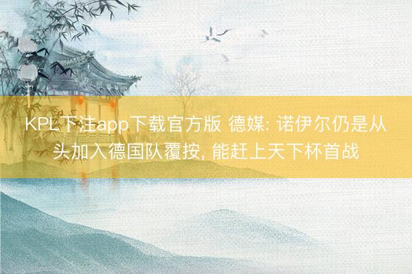 KPL下注app下载官方版 德媒: 诺伊尔仍是从头加入德国队覆按， 能赶上天下杯首战