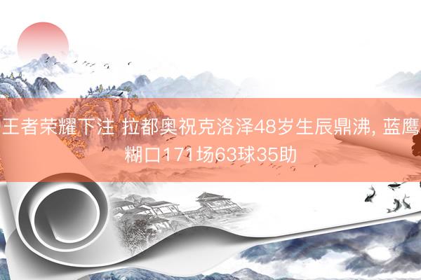 王者荣耀下注 拉都奥祝克洛泽48岁生辰鼎沸， 蓝鹰糊口171场63球35助