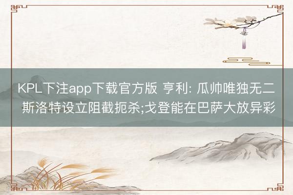 KPL下注app下载官方版 亨利: 瓜帅唯独无二 斯洛特设立阻截扼杀;戈登能在巴萨大放异彩