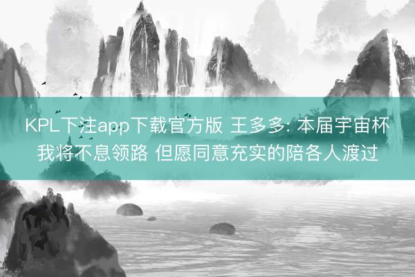 KPL下注app下载官方版 王多多: 本届宇宙杯我将不息领路 但愿同意充实的陪各人渡过