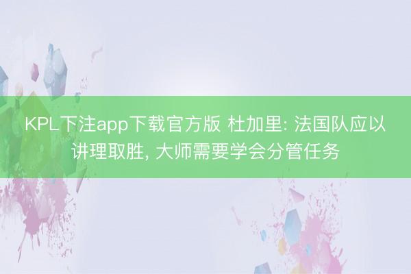 KPL下注app下载官方版 杜加里: 法国队应以讲理取胜， 大师需要学会分管任务