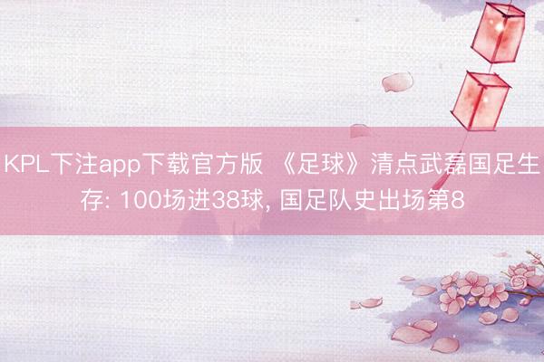 KPL下注app下载官方版 《足球》清点武磊国足生存: 100场进38球， 国足队史出场第8