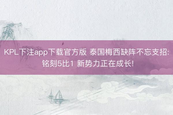 KPL下注app下载官方版 泰国梅西缺阵不忘支招: 铭刻5比1 新势力正在成长!