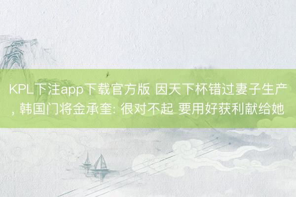 KPL下注app下载官方版 因天下杯错过妻子生产， 韩国门将金承奎: 很对不起 要用好获利献给她