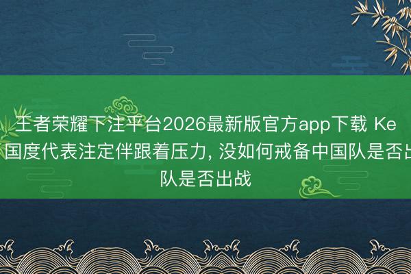 王者荣耀下注平台2026最新版官方app下载 Keria: 国度代表注定伴跟着压力， 没如何戒备中国队是否出战