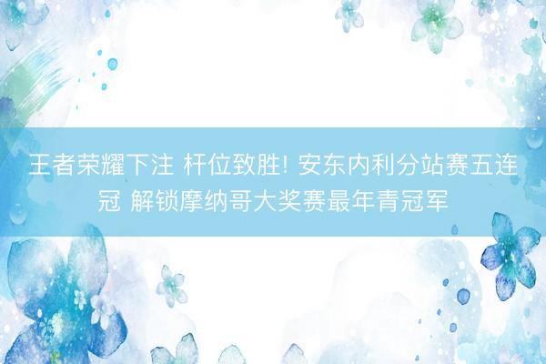 王者荣耀下注 杆位致胜! 安东内利分站赛五连冠 解锁摩纳哥大奖赛最年青冠军