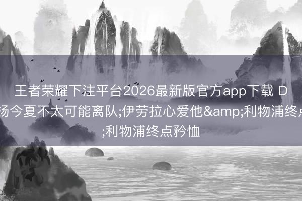王者荣耀下注平台2026最新版官方app下载 DO: 拉扬今夏不太可能离队;伊劳拉心爱他&利物浦终点矜恤