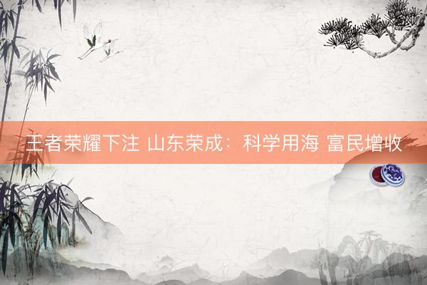王者荣耀下注 山东荣成:科学用海 富民增收