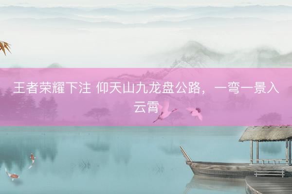 王者荣耀下注 仰天山九龙盘公路，<a href=