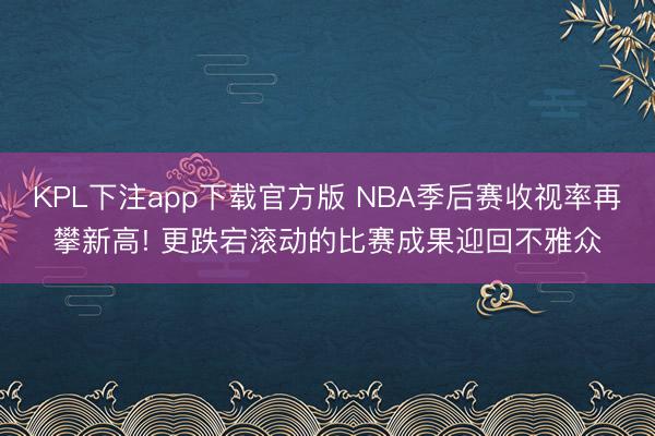 KPL下注app下载官方版 NBA季后赛收视率再攀新高! 更跌宕滚动的比赛成果迎回不雅众