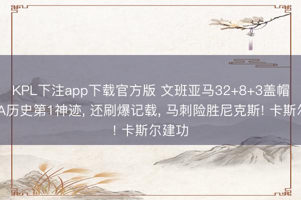KPL下注app下载官方版 文班亚马32+8+3盖帽创NBA历史第1神迹, 还刷爆记载, 马刺险胜尼克斯! 卡斯尔建功
