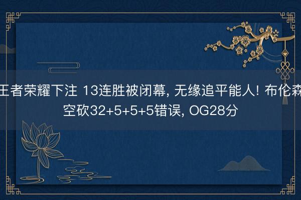 王者荣耀下注 13连胜被闭幕， 无缘追平能人! 布伦森空砍32+5+5+5错误， OG28分